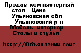 Продам компьютерный стол › Цена ­ 2 000 - Ульяновская обл., Ульяновский р-н Мебель, интерьер » Столы и стулья   